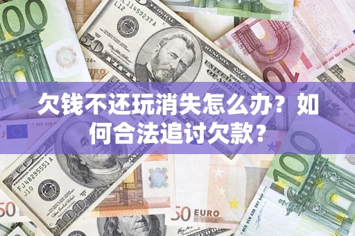 武汉欠钱不还玩消失怎么办？如何合法追讨欠款？