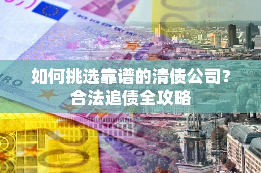 武汉如何挑选靠谱的清债公司?合法追债全攻略 武汉如何挑选靠谱的清债公司?合法追债全攻略