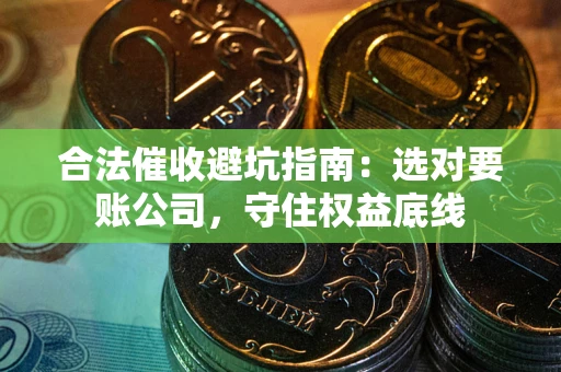 武汉合法催收避坑指南：选对要账公司，守住权益底线