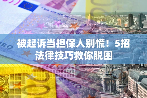 武汉被起诉当担保人别慌！5招法律技巧救你脱困