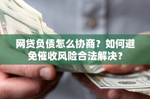 武汉网贷负债怎么协商？如何避免催收风险合法解决？