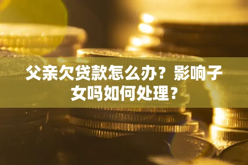 武汉父亲欠贷款怎么办？影响子女吗如何处理？