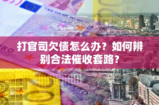 武汉打官司欠债怎么办？如何辨别合法催收套路？