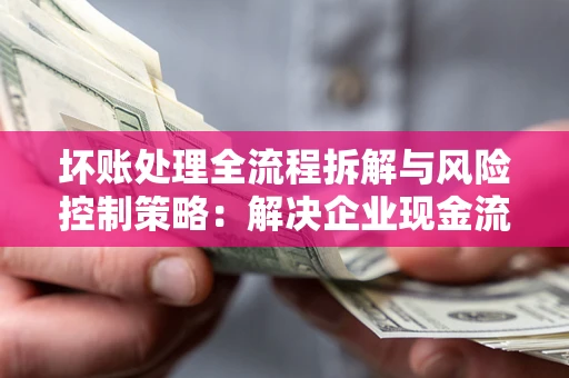 武汉坏账处理全流程拆解与风险控制策略：解决企业现金流顽疾的实战指南