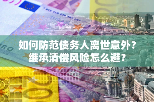 武汉如何防范债务人离世意外？继承清偿风险怎么避？