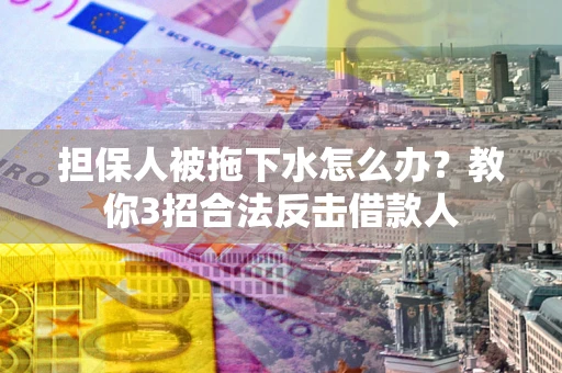 武汉担保人被拖下水怎么办？教你3招合法反击借款人