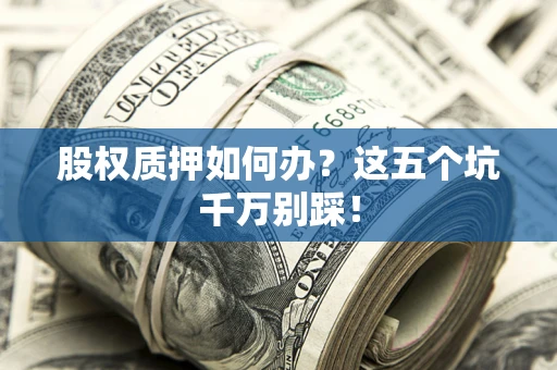 武汉股权质押如何办？这五个坑千万别踩！