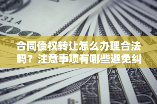 武汉合同债权转让怎么办理合法吗？注意事项有哪些避免纠纷？