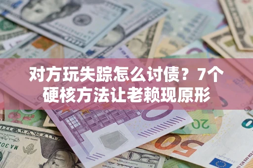 武汉对方玩失踪怎么讨债？7个硬核方法让老赖现原形