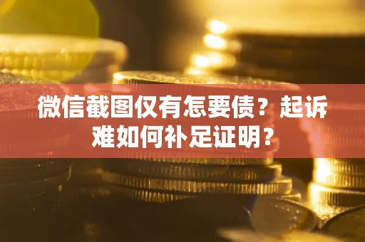 武汉微信截图仅有怎要债？起诉难如何补足证明？