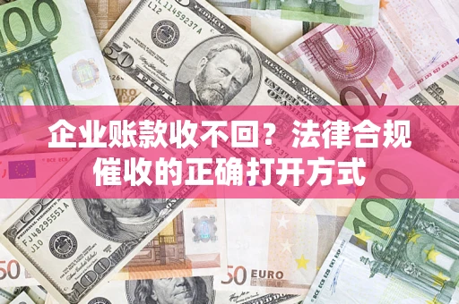 武汉企业账款收不回？法律合规催收的正确打开方式