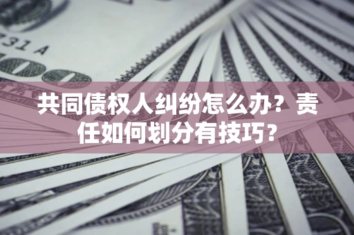 武汉共同债权人纠纷怎么办？责任如何划分有技巧？