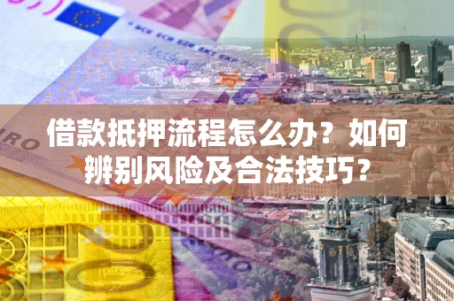 武汉借款抵押流程怎么办？如何辨别风险及合法技巧？