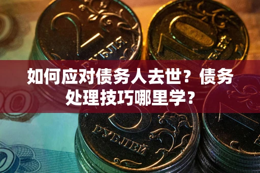 武汉如何应对债务人去世？债务处理技巧哪里学？