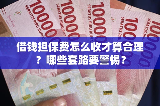 武汉借钱担保费怎么收才算合理？哪些套路要警惕？
