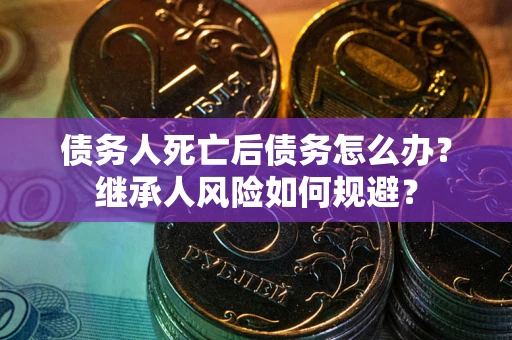 武汉债务人死亡后债务怎么办？继承人风险如何规避？