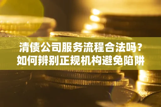 武汉清债公司服务流程合法吗？如何辨别正规机构避免陷阱？