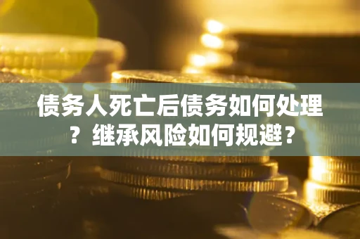 武汉债务人死亡后债务如何处理？继承风险如何规避？