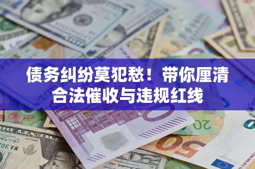 武汉债务纠纷莫犯愁！带你厘清合法催收与违规红线