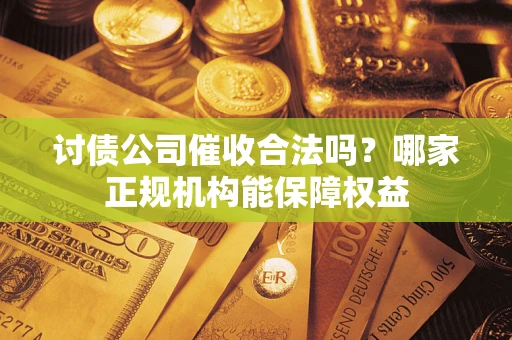武汉讨债公司催收合法吗？哪家正规机构能保障权益