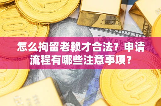 武汉怎么拘留老赖才合法？申请流程有哪些注意事项？