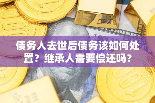 武汉债务人去世后债务该如何处置？继承人需要偿还吗？