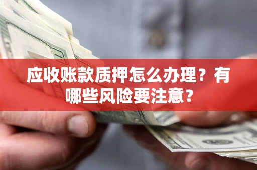 武汉应收账款质押怎么办理？有哪些风险要注意？