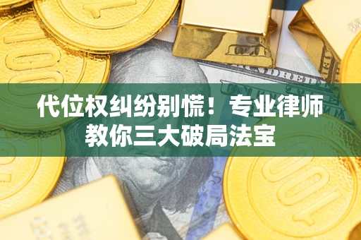 武汉代位权纠纷别慌！专业律师教你三大破局法宝