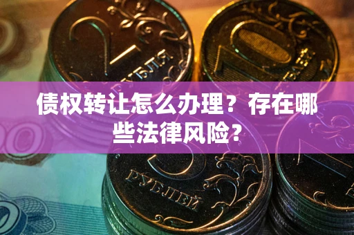 武汉债权转让怎么办理？存在哪些法律风险？