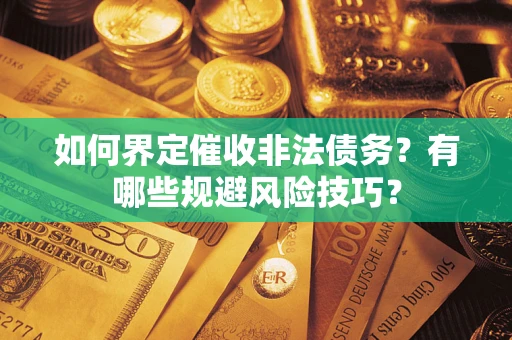 武汉如何界定催收非法债务？有哪些规避风险技巧？