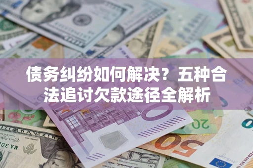 武汉债务纠纷如何解决？五种合法追讨欠款途径全解析
