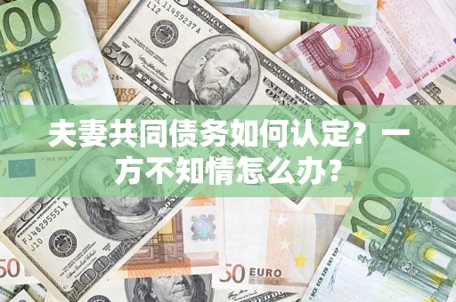 武汉夫妻共同债务如何认定？一方不知情怎么办？