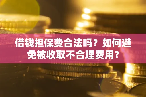 武汉借钱担保费合法吗？如何避免被收取不合理费用？