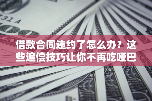 武汉借款合同违约了怎么办？这些追偿技巧让你不再吃哑巴亏