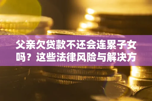 武汉父亲欠贷款不还会连累子女吗？这些法律风险与解决方法要早知道！