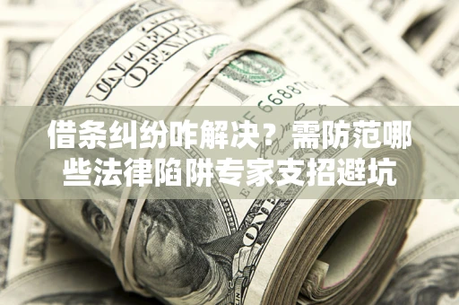 武汉借条纠纷咋解决？需防范哪些法律陷阱专家支招避坑