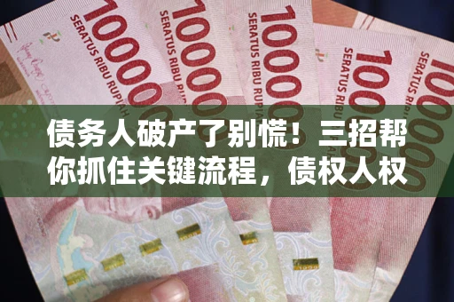 武汉债务人破产了别慌！三招帮你抓住关键流程，债权人权益不再缩水