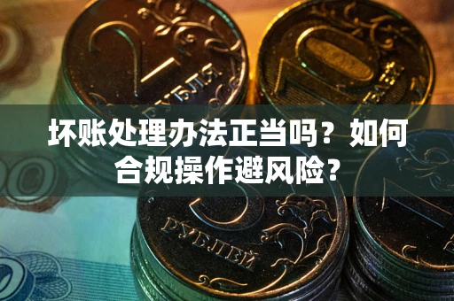 武汉坏账处理办法正当吗？如何合规操作避风险？