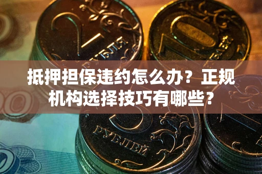 武汉抵押担保违约怎么办？正规机构选择技巧有哪些？