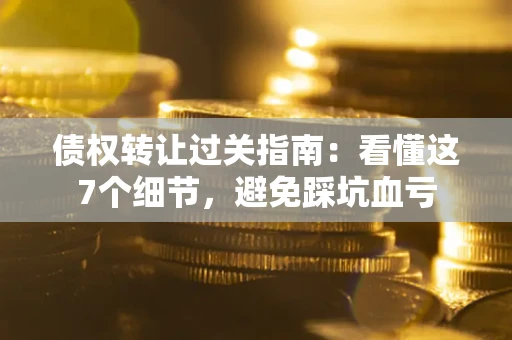 武汉债权转让过关指南：看懂这7个细节，避免踩坑血亏