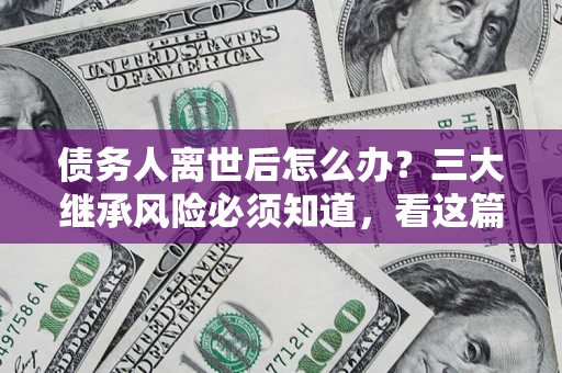 武汉债务人离世后怎么办？三大继承风险必须知道，看这篇就够了