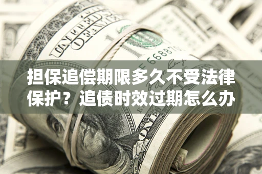 武汉担保追偿期限多久不受法律保护？追债时效过期怎么办？