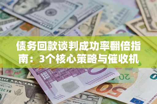 武汉债务回款谈判成功率翻倍指南：3个核心策略与催收机构避坑法则