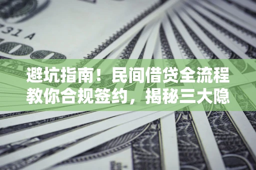 武汉避坑指南！民间借贷全流程教你合规签约，揭秘三大隐形陷阱