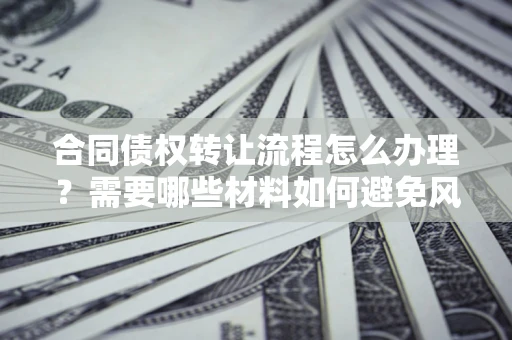 武汉合同债权转让流程怎么办理？需要哪些材料如何避免风险？