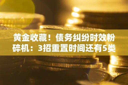 武汉黄金收藏！债务纠纷时效粉碎机：3招重置时间还有5类不设年限的特殊债务