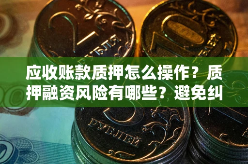 武汉应收账款质押怎么操作？质押融资风险有哪些？避免纠纷高效融资技巧