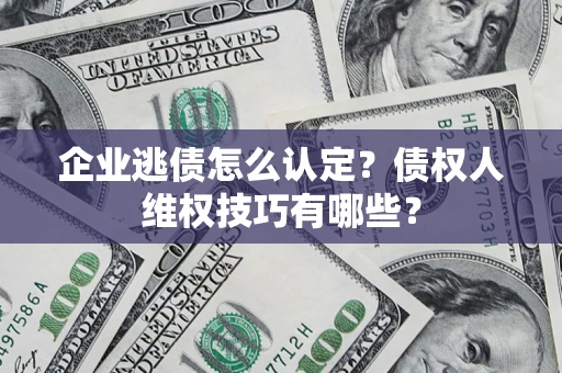 武汉企业逃债怎么认定？债权人维权技巧有哪些？