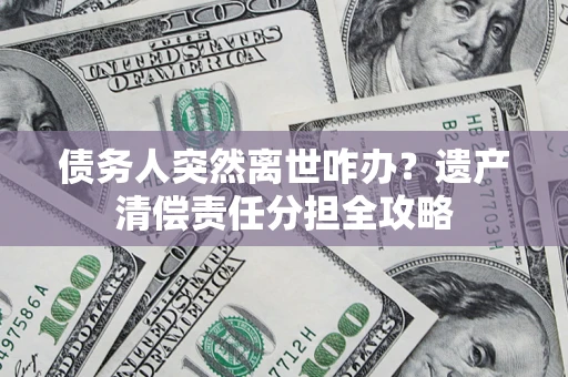 武汉债务人突然离世咋办？遗产清偿责任分担全攻略