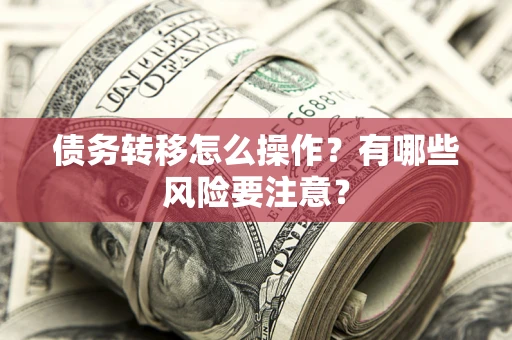 武汉债务转移怎么操作？有哪些风险要注意？